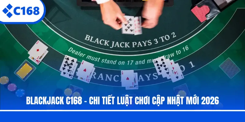 Blackjack C168 - Chi Tiết Luật Chơi Cập Nhật Mới 2026